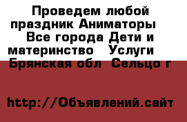 Проведем любой праздник.Аниматоры. - Все города Дети и материнство » Услуги   . Брянская обл.,Сельцо г.